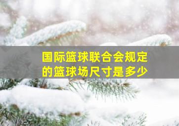 国际篮球联合会规定的篮球场尺寸是多少