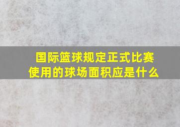 国际篮球规定正式比赛使用的球场面积应是什么