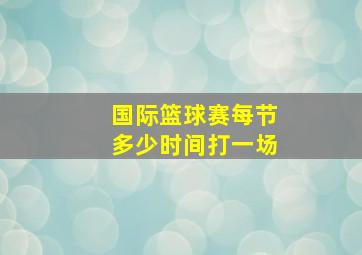 国际篮球赛每节多少时间打一场