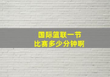 国际篮联一节比赛多少分钟啊