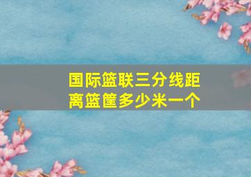 国际篮联三分线距离篮筐多少米一个