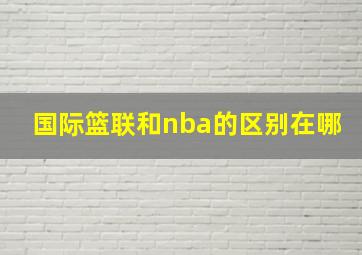 国际篮联和nba的区别在哪