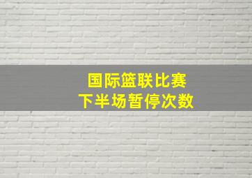 国际篮联比赛下半场暂停次数