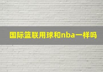 国际篮联用球和nba一样吗