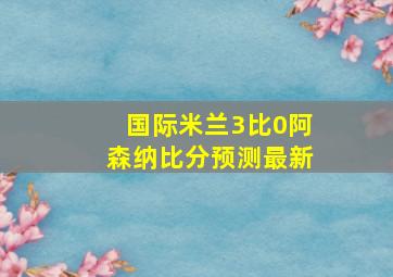 国际米兰3比0阿森纳比分预测最新