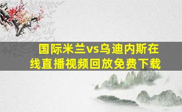 国际米兰vs乌迪内斯在线直播视频回放免费下载