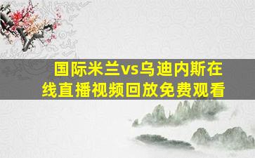 国际米兰vs乌迪内斯在线直播视频回放免费观看