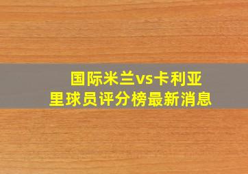 国际米兰vs卡利亚里球员评分榜最新消息