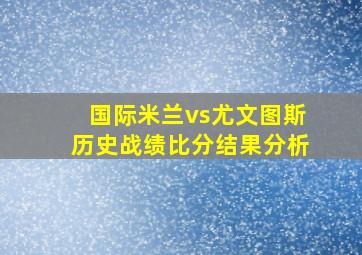 国际米兰vs尤文图斯历史战绩比分结果分析