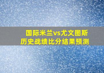 国际米兰vs尤文图斯历史战绩比分结果预测