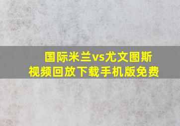 国际米兰vs尤文图斯视频回放下载手机版免费