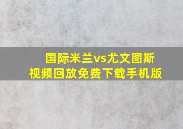 国际米兰vs尤文图斯视频回放免费下载手机版