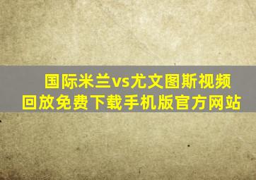 国际米兰vs尤文图斯视频回放免费下载手机版官方网站