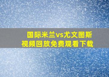 国际米兰vs尤文图斯视频回放免费观看下载