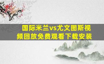 国际米兰vs尤文图斯视频回放免费观看下载安装