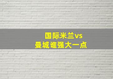 国际米兰vs曼城谁强大一点