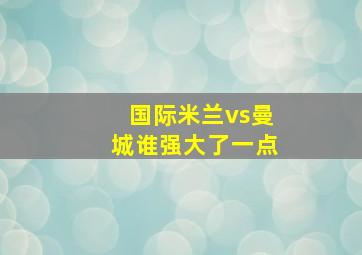 国际米兰vs曼城谁强大了一点