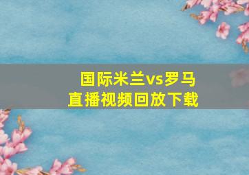 国际米兰vs罗马直播视频回放下载