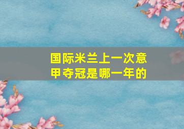 国际米兰上一次意甲夺冠是哪一年的