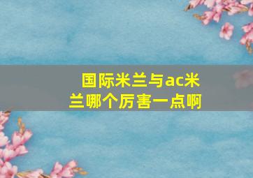 国际米兰与ac米兰哪个厉害一点啊