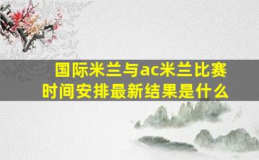 国际米兰与ac米兰比赛时间安排最新结果是什么