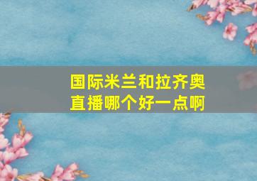 国际米兰和拉齐奥直播哪个好一点啊