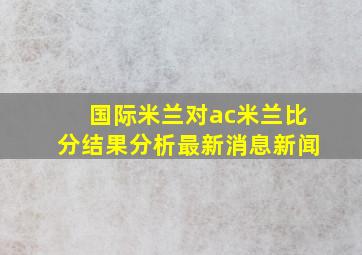 国际米兰对ac米兰比分结果分析最新消息新闻