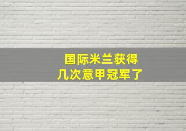 国际米兰获得几次意甲冠军了