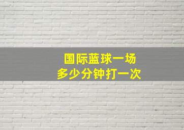 国际蓝球一场多少分钟打一次