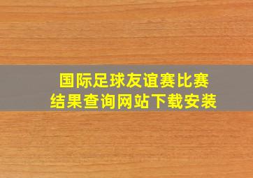 国际足球友谊赛比赛结果查询网站下载安装