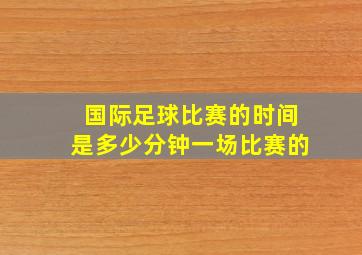 国际足球比赛的时间是多少分钟一场比赛的