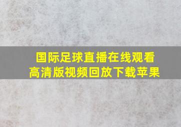 国际足球直播在线观看高清版视频回放下载苹果