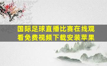 国际足球直播比赛在线观看免费视频下载安装苹果