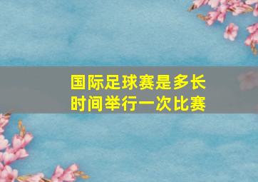 国际足球赛是多长时间举行一次比赛