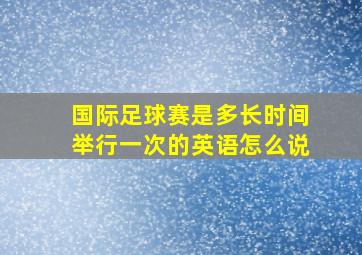 国际足球赛是多长时间举行一次的英语怎么说