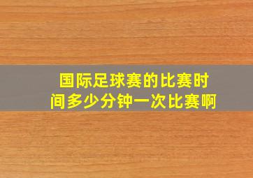 国际足球赛的比赛时间多少分钟一次比赛啊