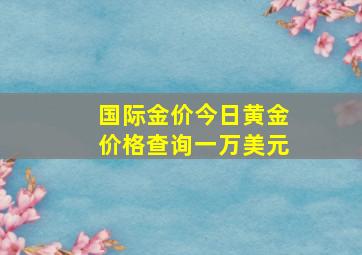 国际金价今日黄金价格查询一万美元