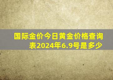 国际金价今日黄金价格查询表2024年6.9号是多少