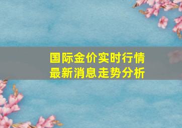 国际金价实时行情最新消息走势分析