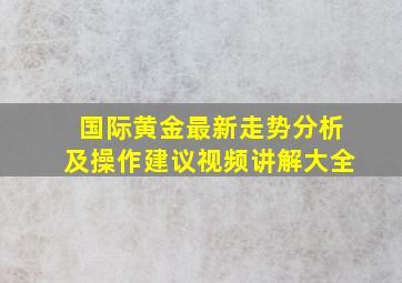 国际黄金最新走势分析及操作建议视频讲解大全