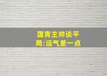 国青主帅谈平局:运气差一点