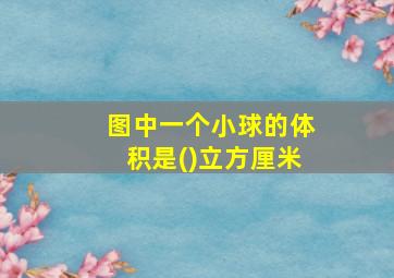 图中一个小球的体积是()立方厘米