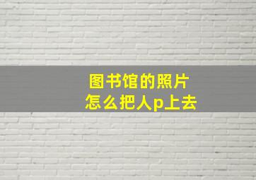 图书馆的照片怎么把人p上去