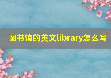 图书馆的英文library怎么写