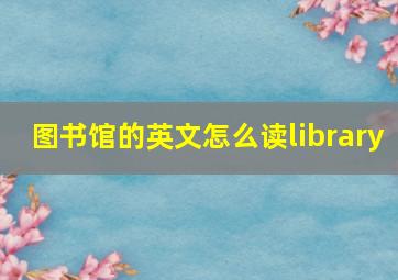 图书馆的英文怎么读library