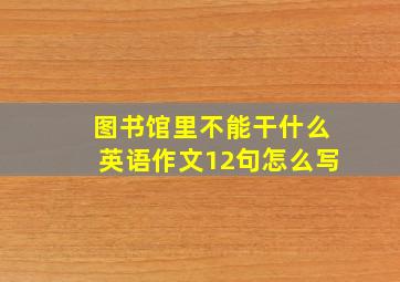 图书馆里不能干什么英语作文12句怎么写