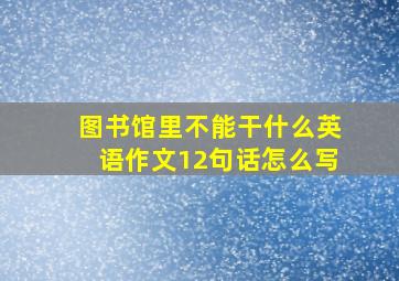 图书馆里不能干什么英语作文12句话怎么写