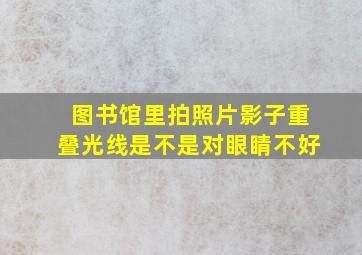 图书馆里拍照片影子重叠光线是不是对眼睛不好