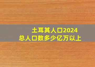 土耳其人口2024总人口数多少亿万以上