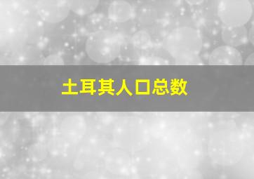 土耳其人口总数